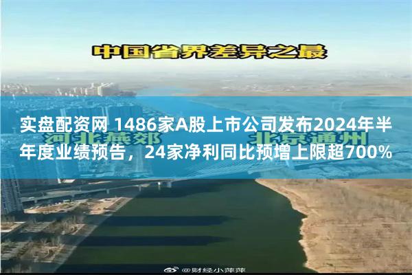 实盘配资网 1486家A股上市公司发布2024年半年度业绩预告，24家净利同比预增上限超700%