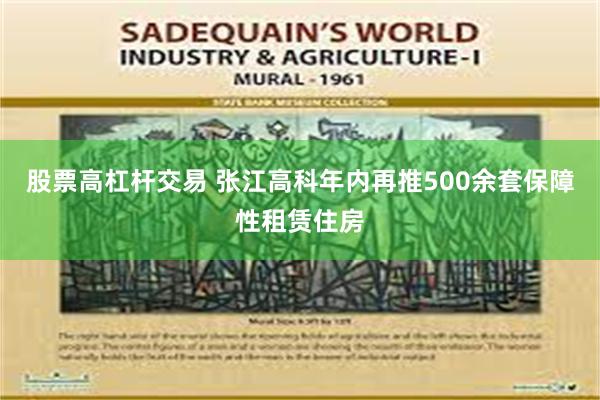 股票高杠杆交易 张江高科年内再推500余套保障性租赁住房