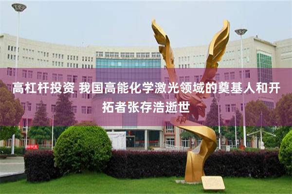 高杠杆投资 我国高能化学激光领域的奠基人和开拓者张存浩逝世