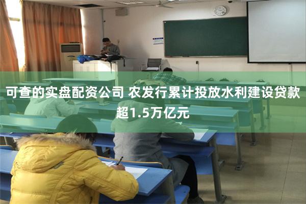 可查的实盘配资公司 农发行累计投放水利建设贷款超1.5万亿元