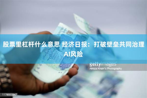 股票里杠杆什么意思 经济日报：打破壁垒共同治理AI风险