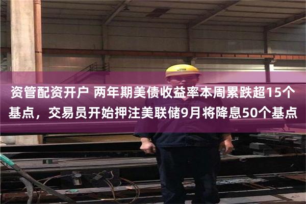 资管配资开户 两年期美债收益率本周累跌超15个基点，交易员开始押注美联储9月将降息50个基点