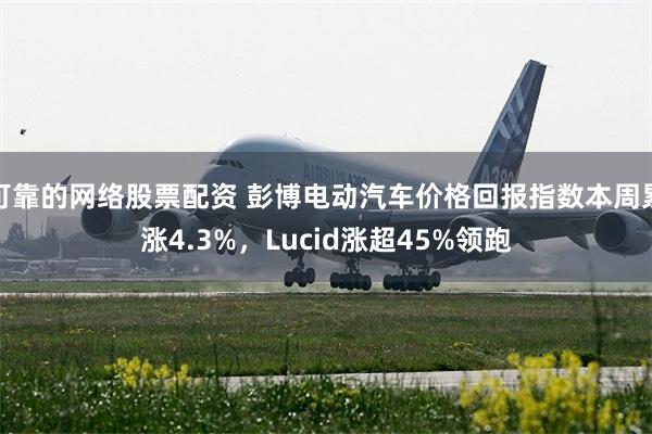 可靠的网络股票配资 彭博电动汽车价格回报指数本周累涨4.3%，Lucid涨超45%领跑