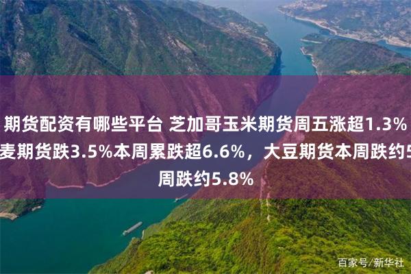 期货配资有哪些平台 芝加哥玉米期货周五涨超1.3%，小麦期货跌3.5%本周累跌超6.6%，大豆期货本周跌约5.8%