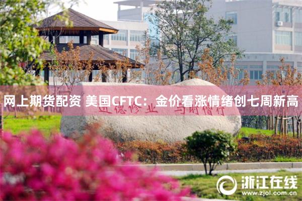 网上期货配资 美国CFTC：金价看涨情绪创七周新高