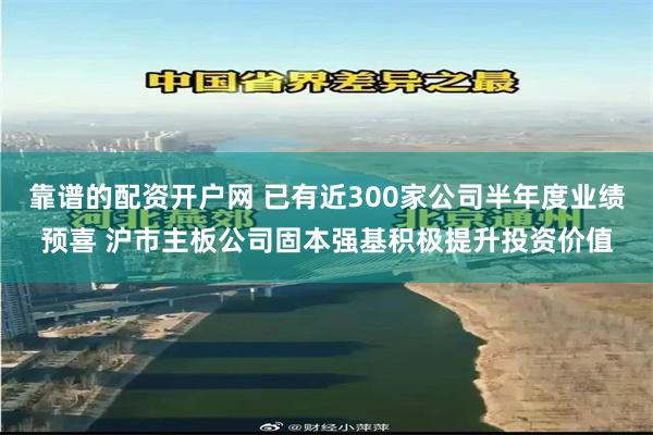 靠谱的配资开户网 已有近300家公司半年度业绩预喜 沪市主板公司固本强基积极提升投资价值