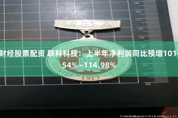 财经股票配资 联科科技：上半年净利润同比预增101.54%—114.98%