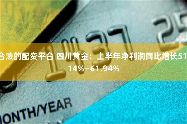 合法的配资平台 四川黄金：上半年净利润同比增长51.14%—61.94%