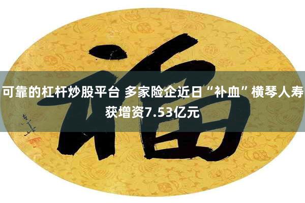 可靠的杠杆炒股平台 多家险企近日“补血”横琴人寿获增资7.53亿元