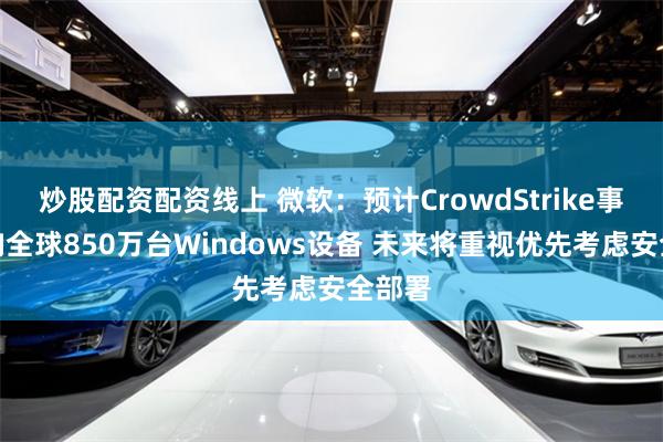 炒股配资配资线上 微软：预计CrowdStrike事件影响全球850万台Windows设备 未来将重视优先考虑安全部署