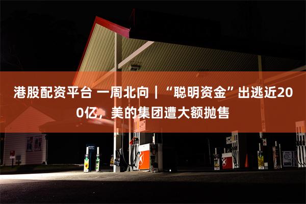 港股配资平台 一周北向｜“聪明资金”出逃近200亿，美的集团遭大额抛售