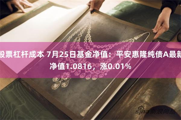 股票杠杆成本 7月25日基金净值：平安惠隆纯债A最新净值1.0816，涨0.01%