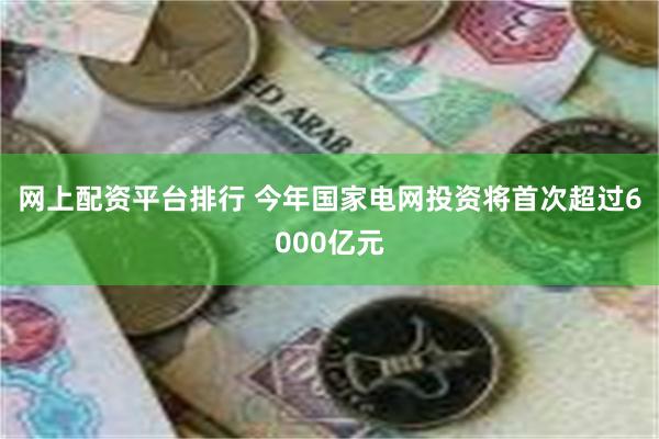 网上配资平台排行 今年国家电网投资将首次超过6000亿元