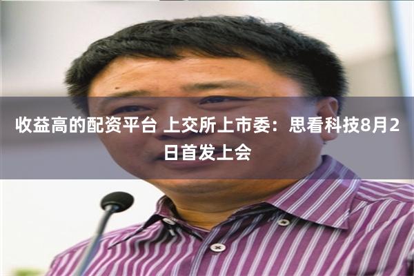 收益高的配资平台 上交所上市委：思看科技8月2日首发上会