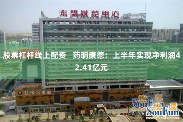 股票杠杆线上配资   药明康德：上半年实现净利润42.41亿元