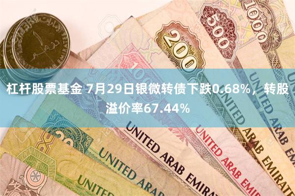 杠杆股票基金 7月29日银微转债下跌0.68%，转股溢价率67.44%