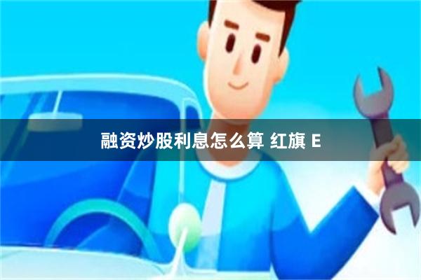 融资炒股利息怎么算 红旗 E