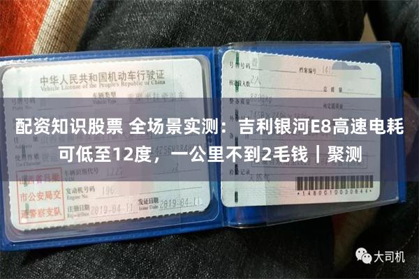 配资知识股票 全场景实测：吉利银河E8高速电耗可低至12度，一公里不到2毛钱｜聚测