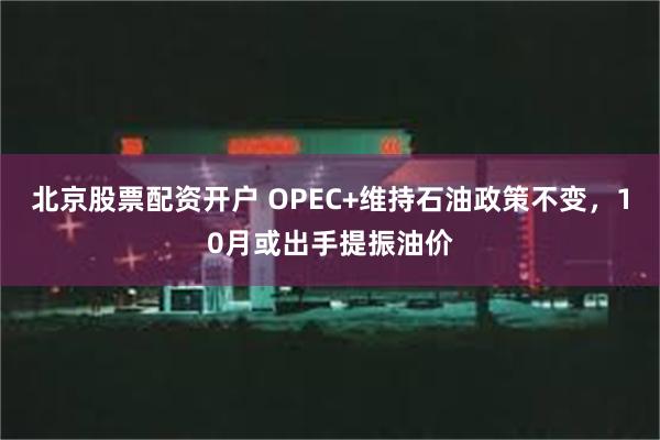 北京股票配资开户 OPEC+维持石油政策不变，10月或出手提振油价