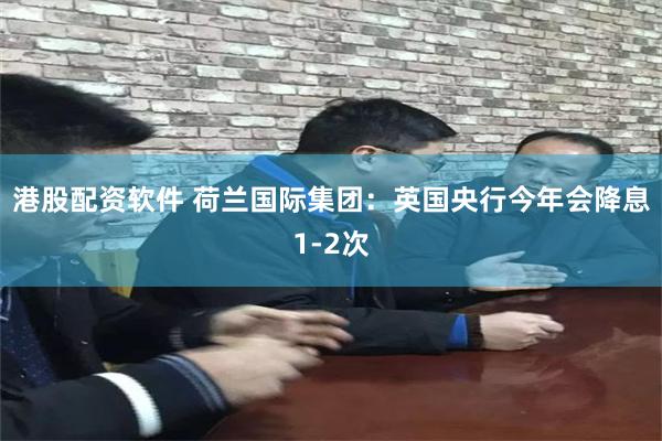 港股配资软件 荷兰国际集团：英国央行今年会降息1-2次