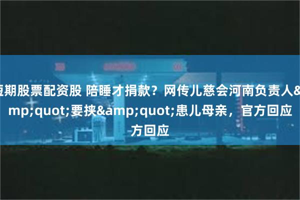 短期股票配资股 陪睡才捐款？网传儿慈会河南负责人&quot;要挟&quot;患儿母亲，官方回应