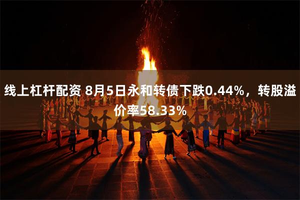 线上杠杆配资 8月5日永和转债下跌0.44%，转股溢价率58.33%