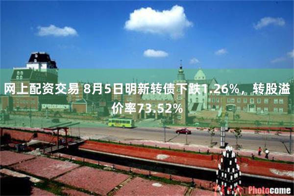 网上配资交易 8月5日明新转债下跌1.26%，转股溢价率73.52%