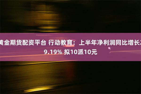 黄金期货配资平台 行动教育：上半年净利润同比增长29.19% 拟10派10元