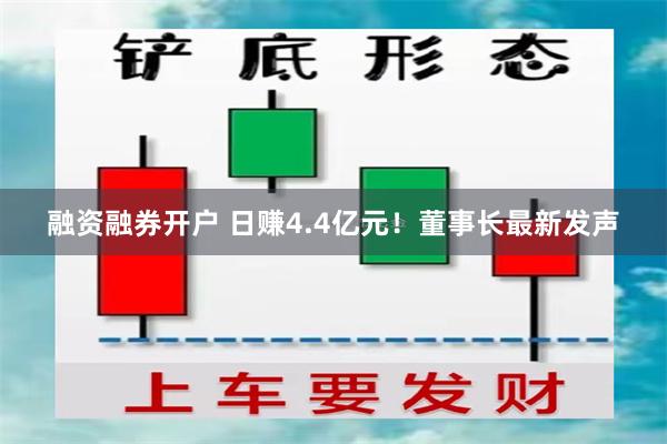 融资融券开户 日赚4.4亿元！董事长最新发声