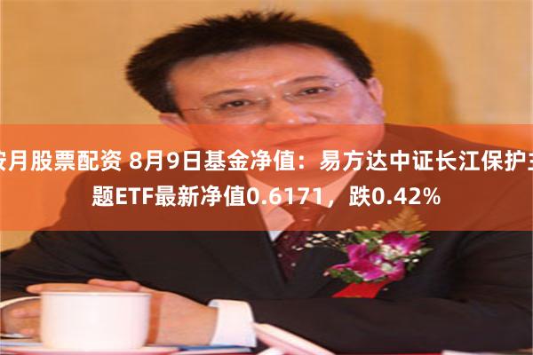 按月股票配资 8月9日基金净值：易方达中证长江保护主题ETF最新净值0.6171，跌0.42%