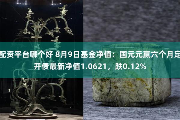 配资平台哪个好 8月9日基金净值：国元元赢六个月定开债最新净值1.0621，跌0.12%