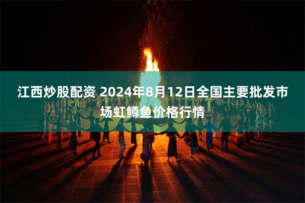 江西炒股配资 2024年8月12日全国主要批发市场虹鳟鱼价格行情