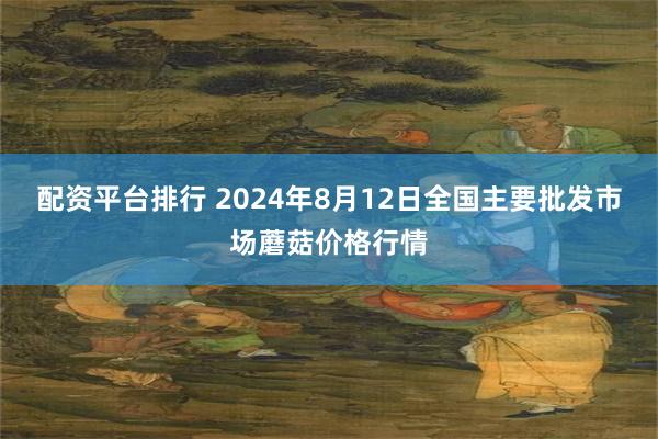 配资平台排行 2024年8月12日全国主要批发市场蘑菇价格行情