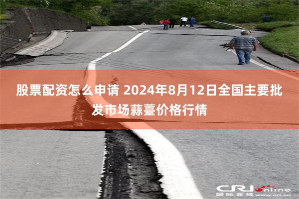 股票配资怎么申请 2024年8月12日全国主要批发市场蒜薹价格行情