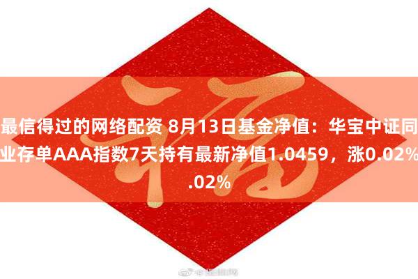 最信得过的网络配资 8月13日基金净值：华宝中证同业存单AAA指数7天持有最新净值1.0459，涨0.02%