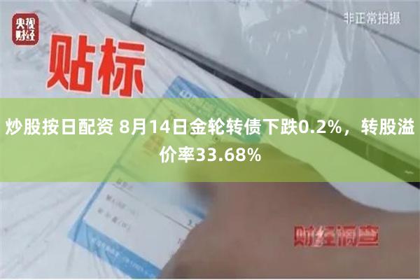 炒股按日配资 8月14日金轮转债下跌0.2%，转股溢价率33.68%