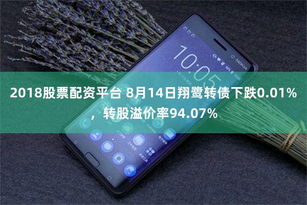 2018股票配资平台 8月14日翔鹭转债下跌0.01%，转股溢价率94.07%