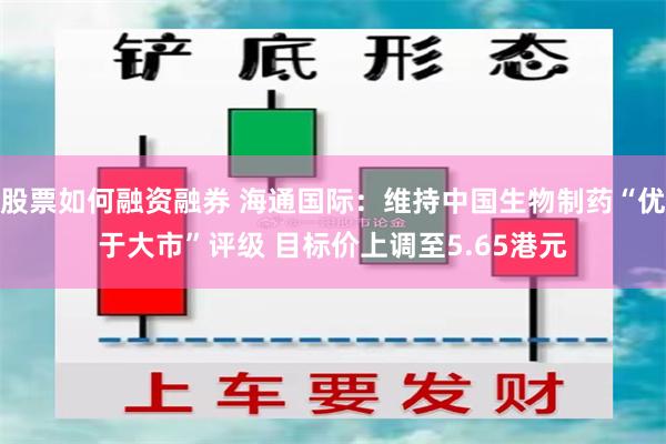 股票如何融资融券 海通国际：维持中国生物制药“优于大市”评级 目标价上调至5.65港元