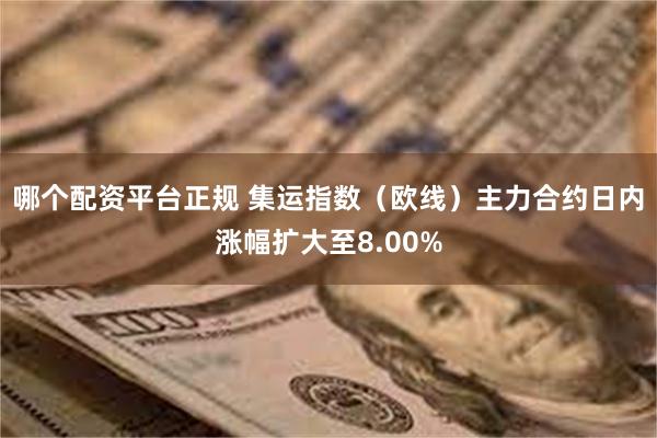 哪个配资平台正规 集运指数（欧线）主力合约日内涨幅扩大至8.00%