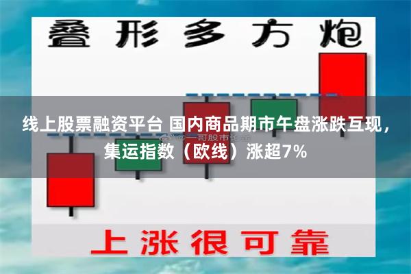 线上股票融资平台 国内商品期市午盘涨跌互现，集运指数（欧线）涨超7%