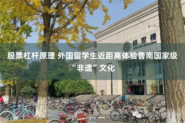 股票杠杆原理 外国留学生近距离体验鲁南国家级“非遗”文化