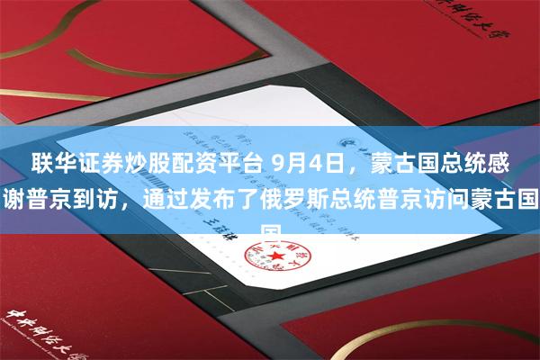 联华证券炒股配资平台 9月4日，蒙古国总统感谢普京到访，通过发布了俄罗斯总统普京访问蒙古国