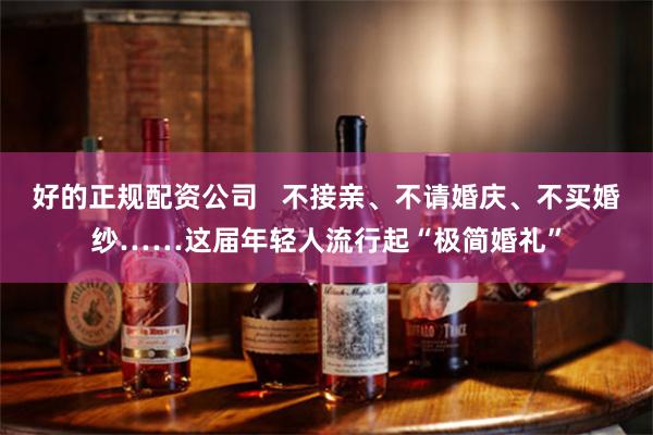 好的正规配资公司   不接亲、不请婚庆、不买婚纱……这届年轻人流行起“极简婚礼”