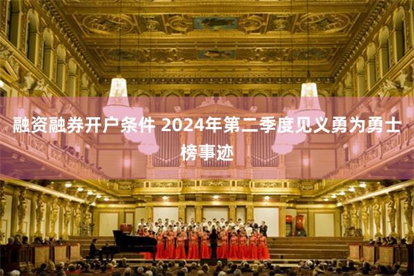 融资融券开户条件 2024年第二季度见义勇为勇士榜事迹