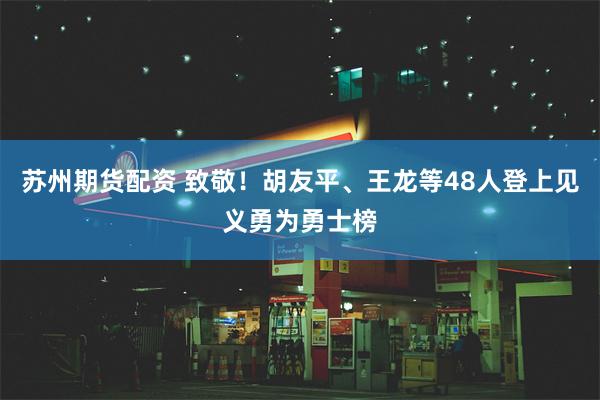 苏州期货配资 致敬！胡友平、王龙等48人登上见义勇为勇士榜