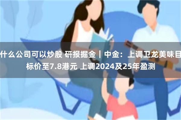 什么公司可以炒股 研报掘金｜中金：上调卫龙美味目标价至7.8港元 上调2024及25年盈测