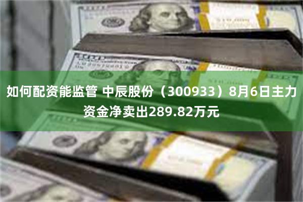 如何配资能监管 中辰股份（300933）8月6日主力资金净卖出289.82万元