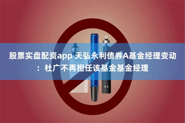 股票实盘配资app 天弘永利债券A基金经理变动：杜广不再担任该基金基金经理