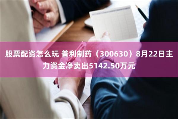 股票配资怎么玩 普利制药（300630）8月22日主力资金净卖出5142.50万元