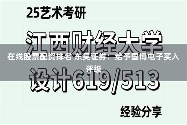 在线股票配资排名 东吴证券：给予国博电子买入评级